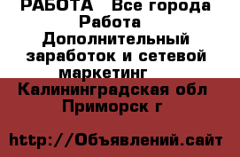 РАБОТА - Все города Работа » Дополнительный заработок и сетевой маркетинг   . Калининградская обл.,Приморск г.